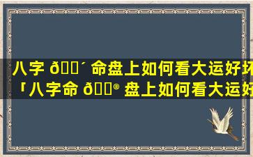 八字 🌴 命盘上如何看大运好坏「八字命 💮 盘上如何看大运好坏呢」